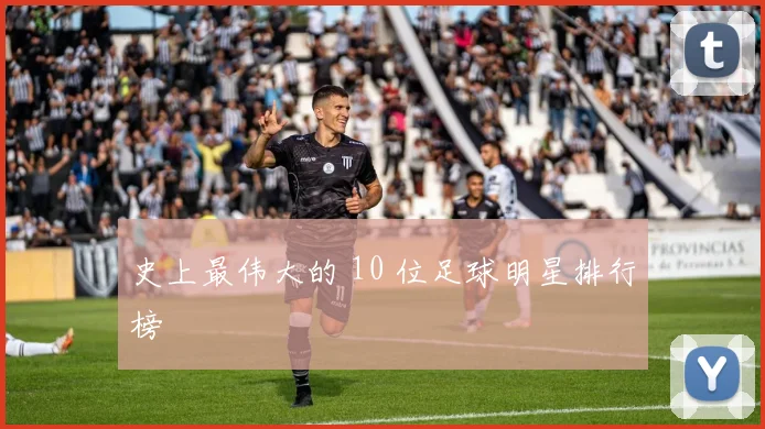 史上最伟大的 10 位足球明星排行榜