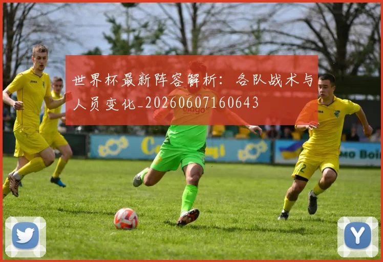 世界杯最新阵容解析：各队战术与人员变化_20260607160643