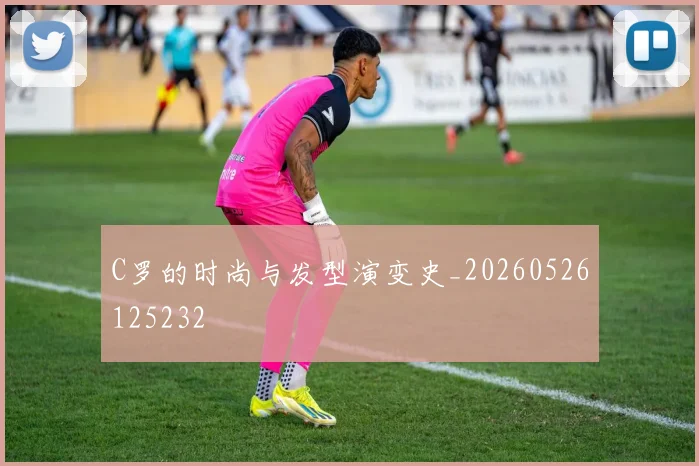 C罗的时尚与发型演变史_20260526125232