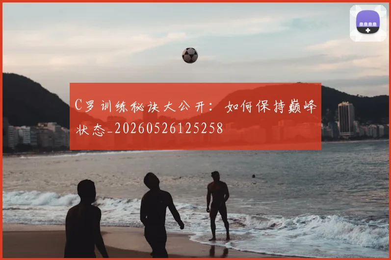 C罗训练秘诀大公开：如何保持巅峰状态_20260526125258