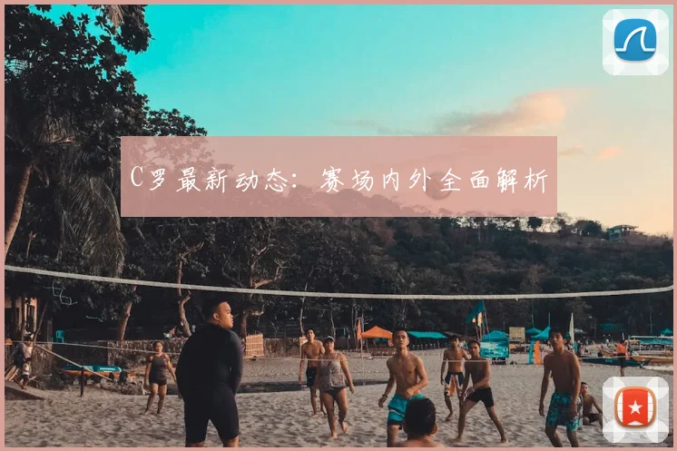 C罗最新动态：赛场内外全面解析