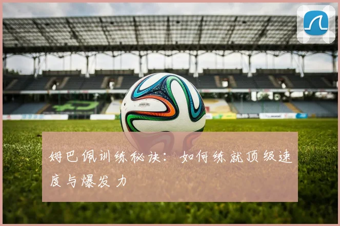 姆巴佩训练秘诀:如何练就顶级速度与爆发力