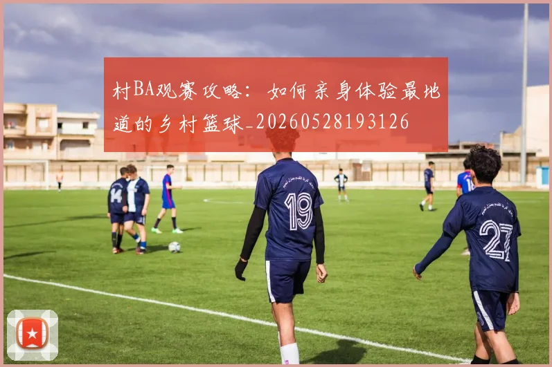 村BA观赛攻略：如何亲身体验最地道的乡村篮球_20260528193126