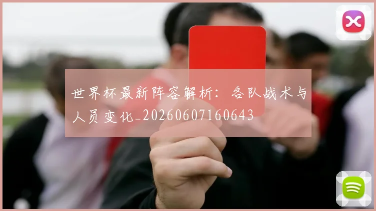 世界杯最新阵容解析：各队战术与人员变化_20260607160643