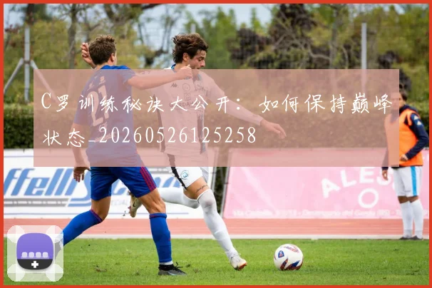 C罗训练秘诀大公开:如何保持巅峰状态_20260526125258