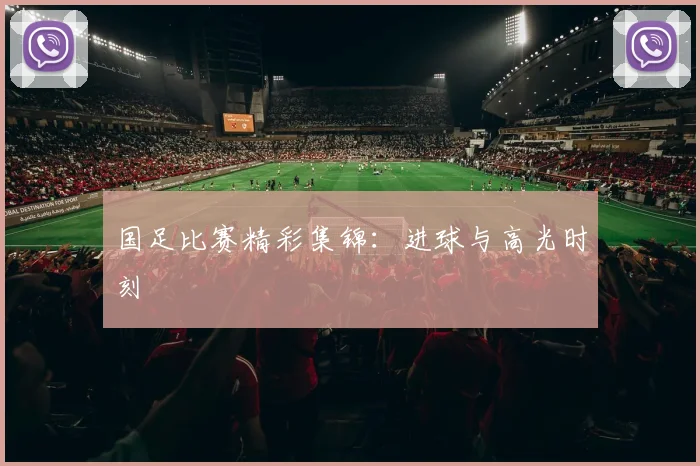 国足比赛精彩集锦：进球与高光时刻