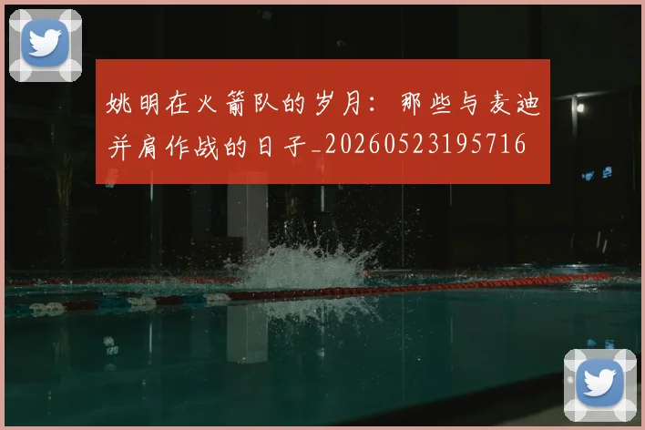 姚明在火箭队的岁月：那些与麦迪并肩作战的日子_20260523195716