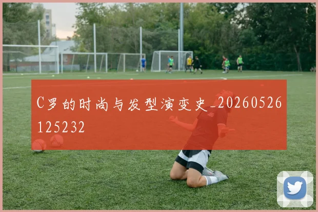 C罗的时尚与发型演变史_20260526125232