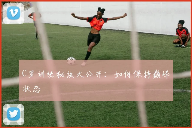 C罗训练秘诀大公开：如何保持巅峰状态