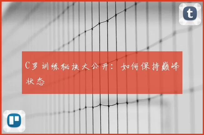 C罗训练秘诀大公开：如何保持巅峰状态