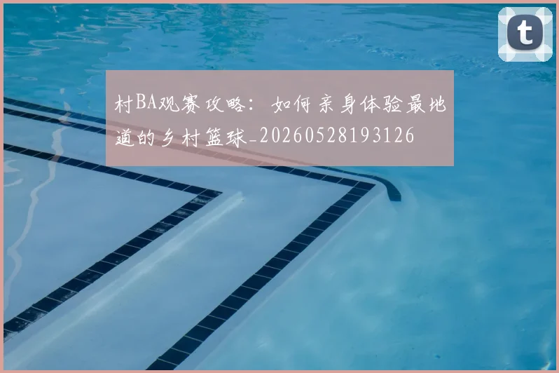村BA观赛攻略：如何亲身体验最地道的乡村篮球_20260528193126