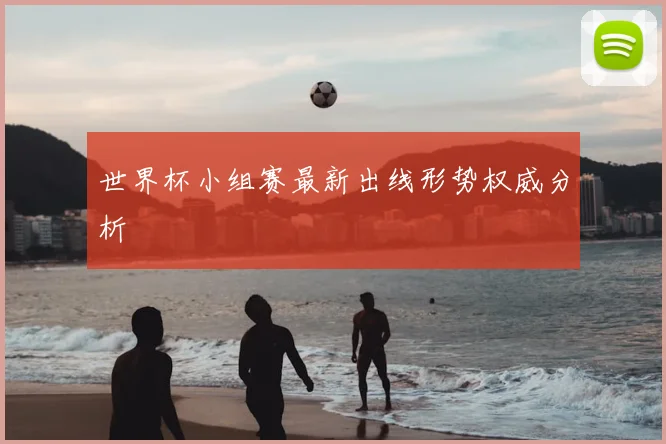 世界杯小组赛最新出线形势权威分析