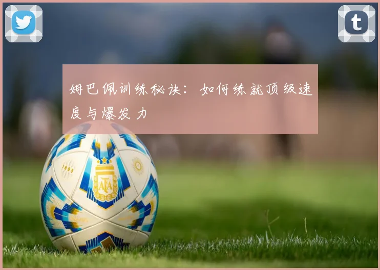 姆巴佩训练秘诀:如何练就顶级速度与爆发力